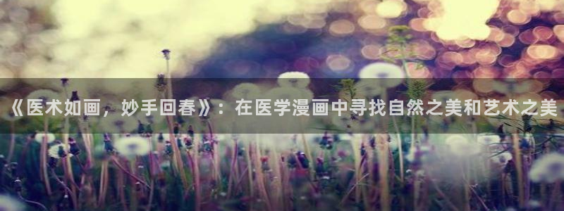 人鱼陷落免费漫画包子漫画：《医术如画，妙手回春》：在医学漫画中寻找自然之美和艺术之美